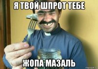 я твой шпрот тебе жопа мазаль