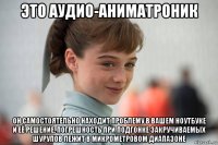 это аудио-аниматроник он самостоятельно находит проблему в вашем ноутбуке и её решение. погрешность при подгонке закручиваемых шурупов лежит в микрометровом диапазоне