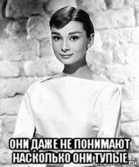  они даже не понимают насколько они тупые