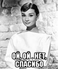  ой, ой . нет, спасибо