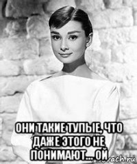  они такие тупые, что даже этого не понимают... ой