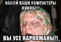 нах@й ваши компуктеры нужны!!! вы усе наркоманы!!