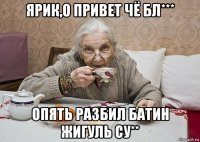 ярик,о привет чё бл*** опять разбил батин жигуль су**