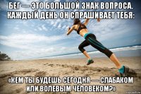 бег — это большой знак вопроса. каждый день он спрашивает тебя: «кем ты будешь сегодня — слабаком или волевым человеком?»
