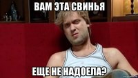 вам эта свинья еще не надоела?