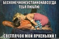 бесконечнонеустаннонавсегда тебя люблю, светлячок мой яркенький !