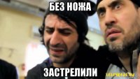 без ножа застрелили
