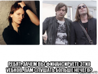  ребят, зачем вы финансируете этих уёбков. вам слушать больше нечего?