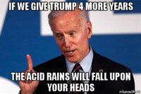 if we give trump 4 more years the acid rains will fall upon your heads