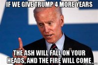 if we give trump 4 more years the ash will fall on your heads, and the fire will come
