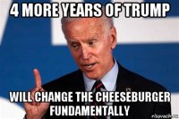 4 more years of trump will change the cheeseburger fundamentally