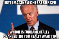 just imagine a cheeseburger which is fundamentally changed! do you really want it?