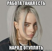 работа такая есть народ отуплять