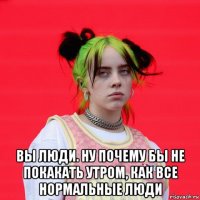  вы люди. ну почему бы не покакать утром, как все нормальные люди