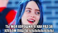  ты моя хорошия, я как раз за хлебом пошла. ыыыыыыыы