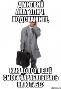 дмитрий анатолич, подскажите, как долго я ещё смогу зарабатывать на ютубе?