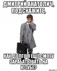 дмитрий анатолич, подскажите, как долго я ещё смогу зарабатывать на ютубе?