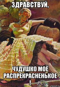 здравствуй, чудушко моё распрекрасненькое !