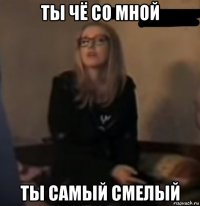 ты чё со мной ты самый смелый