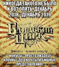 никогда такого не было и вот опять. декабрь 2018 - декабрь 2019 фокусы - просто пиздец! клоуны -дегенераты!уебищные представления!