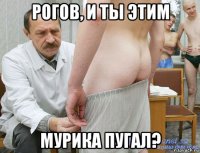 рогов, и ты этим мурика пугал?