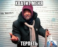 хватит меня терпеть