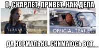 о, скарлет, привет. как дела да нормально. снимаюсь вот