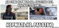 да тоже нормально. работаю вот. как настроение? нормально. работаю