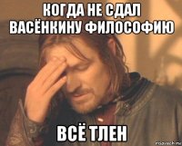когда не сдал васёнкину философию всё тлен