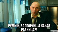  румын, болгарин... а какая разница?!