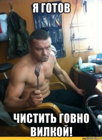 я готов чистить говно вилкой!