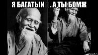 я багатыи́. а ты бомж 