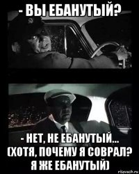 - вы ебанутый? - нет, не ебанутый... (хотя, почему я соврал? я же ебанутый)