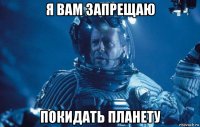 я вам запрещаю покидать планету