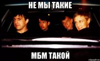 не мы такие мбм такой