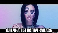  олечка ты испачкалась