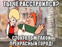 ты чё расстроился? стокгольм такой прекрасный город!