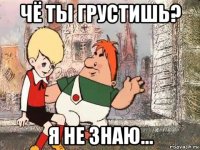 чё ты грустишь? я не знаю...
