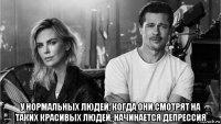 у нормальных людей, когда они смотрят на таких красивых людей, начинается депрессия