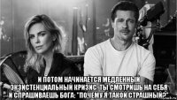  и потом начинается медленный экзистенциальный кризис. ты смотришь на себя и спрашиваешь бога: "почему я такой страшный?"