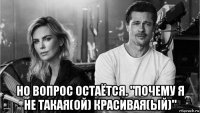  но вопрос остаётся. "почему я не такая(ой) красивая(ый)"