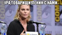 ура,товарищи!ленин с нами. 