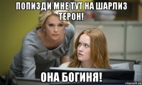 попизди мне тут на шарлиз терон! она богиня!
