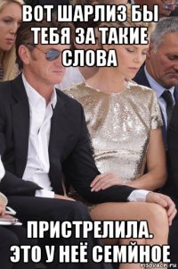 вот шарлиз бы тебя за такие слова пристрелила. это у неё семйное