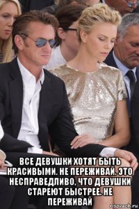  все девушки хотят быть красивыми. не переживай. это несправедливо, что девушки стареют быстрее. не переживай