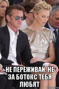  не переживай. не за ботокс тебя любят