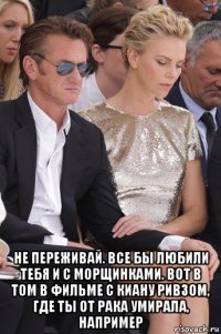  не переживай. все бы любили тебя и с морщинками. вот в том в фильме с киану ривзом, где ты от рака умирала, например