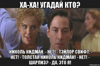 ха-ха! угадай кто? -николь кидман. - нет! - тэйлор свифт. - нет! - толстая николь кидман! - нет! - шарлиз? - да, это я!
