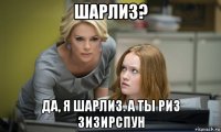 шарлиз? да, я шарлиз. а ты риз зизирспун