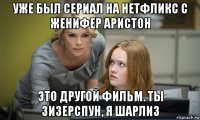 уже был сериал на нетфликс с женифер аристон это другой фильм. ты зизерспун, я шарлиз